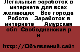 Легальный заработок в интернете для всех желающих - Все города Работа » Заработок в интернете   . Амурская обл.,Свободненский р-н